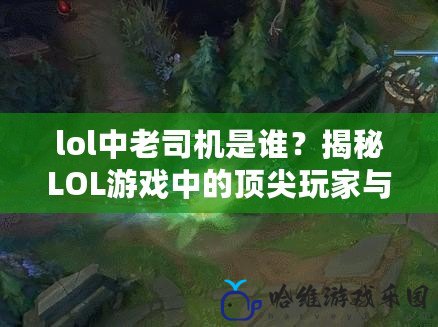 lol中老司機是誰？揭秘LOL游戲中的頂尖玩家與他們的精彩故事