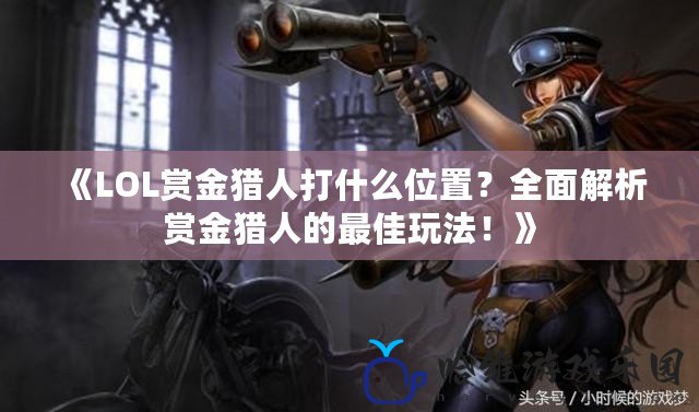 《LOL賞金獵人打什么位置？全面解析賞金獵人的最佳玩法！》