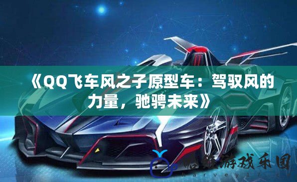 《QQ飛車風之子原型車：駕馭風的力量，馳騁未來》