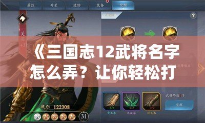 《三國志12武將名字怎么弄？讓你輕松打造專屬英雄》