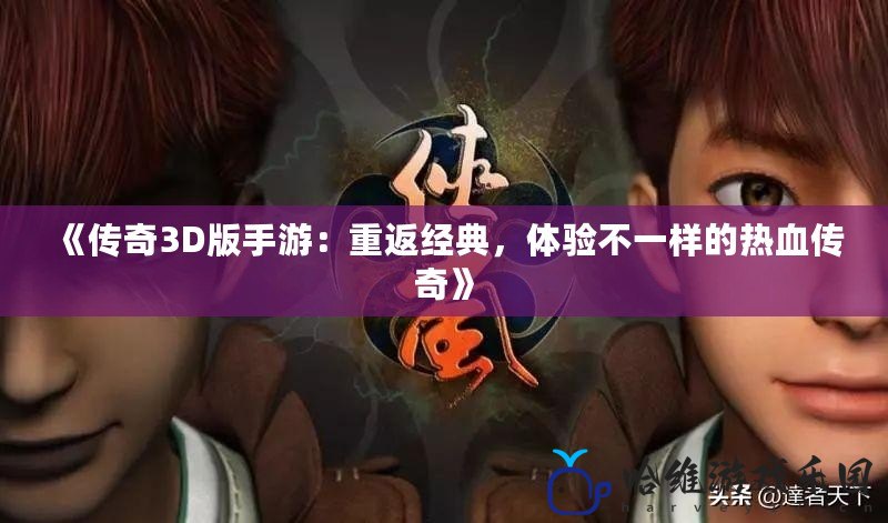 《傳奇3D版手游：重返經(jīng)典，體驗不一樣的熱血傳奇》