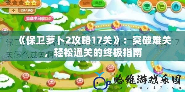 《保衛蘿卜2攻略17關》：突破難關，輕松通關的終極指南