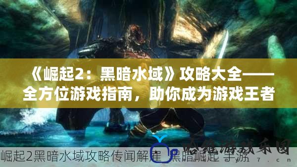 《崛起2：黑暗水域》攻略大全——全方位游戲指南，助你成為游戲王者！