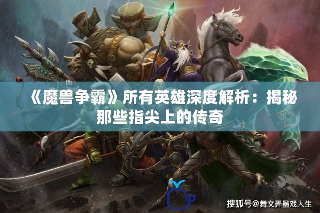 《魔獸爭霸》所有英雄深度解析：揭秘那些指尖上的傳奇