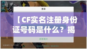 【CF實名注冊身份證號碼是什么？揭秘游戲背后的安全保護(hù)與實名認(rèn)證】