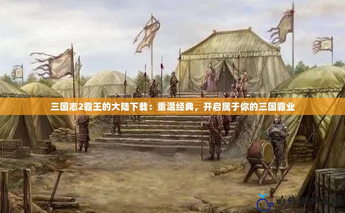 三國志2霸王的大陸下載：重溫經典，開啟屬于你的三國霸業