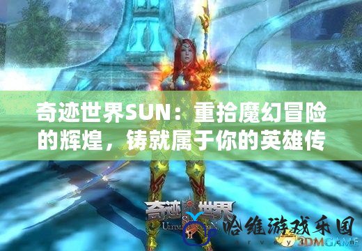 奇跡世界SUN：重拾魔幻冒險的輝煌，鑄就屬于你的英雄傳說