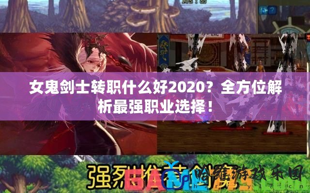 女鬼劍士轉(zhuǎn)職什么好2020？全方位解析最強(qiáng)職業(yè)選擇！