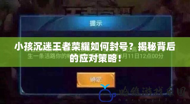 小孩沉迷王者榮耀如何封號？揭秘背后的應對策略！