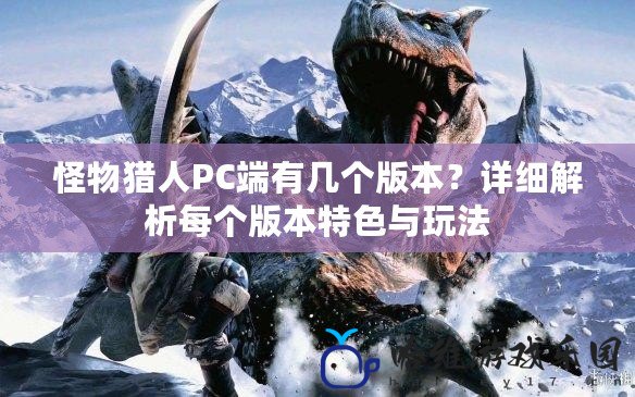 怪物獵人PC端有幾個版本？詳細解析每個版本特色與玩法