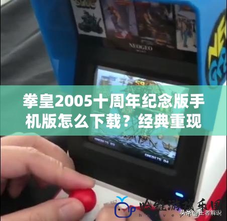 拳皇2005十周年紀念版手機版怎么下載？經典重現，燃爆你的街機情懷！