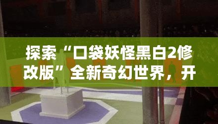 探索“口袋妖怪黑白2修改版”全新奇幻世界，開啟屬于你的冒險旅程！