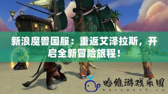 新浪魔獸國服：重返艾澤拉斯，開啟全新冒險旅程！