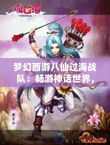 夢幻西游八仙過海戰隊：暢游神話世界，締造不朽傳奇