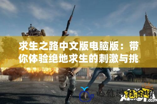 求生之路中文版電腦版：帶你體驗(yàn)絕地求生的刺激與挑戰(zhàn)