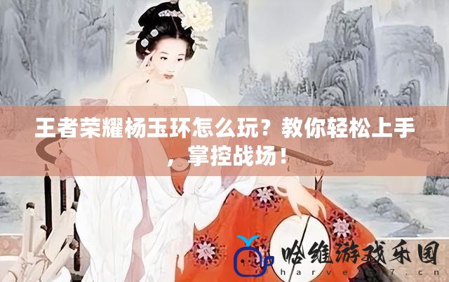 王者榮耀楊玉環怎么玩？教你輕松上手，掌控戰場！