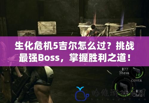 生化危機5吉爾怎么過？挑戰最強Boss，掌握勝利之道！