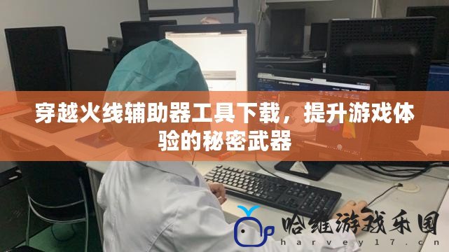 穿越火線輔助器工具下載，提升游戲體驗的秘密武器