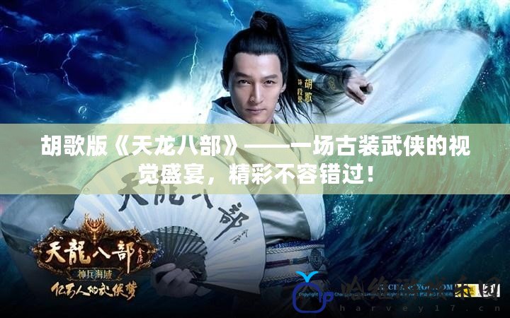 胡歌版《天龍八部》——一場古裝武俠的視覺盛宴，精彩不容錯過！