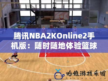 騰訊NBA2KOnline2手機版：隨時隨地體驗籃球激情