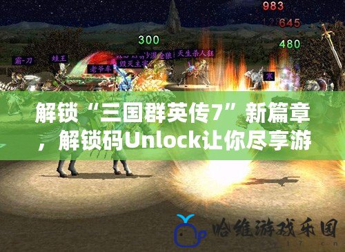 解鎖“三國群英傳7”新篇章，解鎖碼Unlock讓你盡享游戲樂趣！