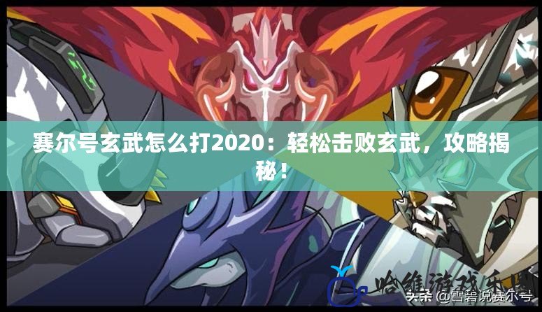 賽爾號玄武怎么打2020：輕松擊敗玄武，攻略揭秘！