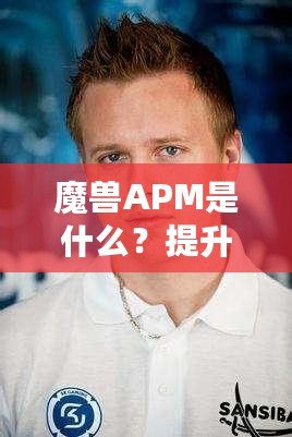 魔獸APM是什么？提升游戲操作技巧，成就你的電競夢！