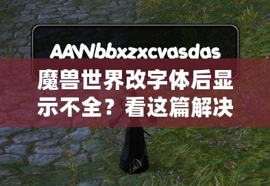 魔獸世界改字體后顯示不全？看這篇解決方法，輕松恢復完美顯示！