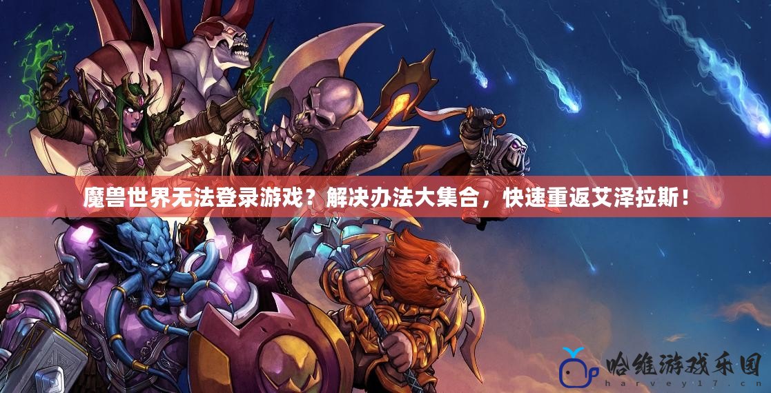 魔獸世界無(wú)法登錄游戲？解決辦法大集合，快速重返艾澤拉斯！