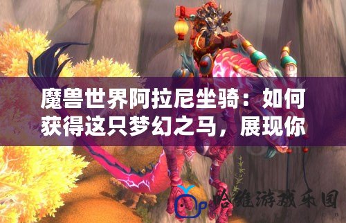 魔獸世界阿拉尼坐騎：如何獲得這只夢幻之馬，展現你的榮耀與魅力