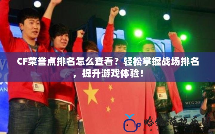 CF榮譽點排名怎么查看？輕松掌握戰場排名，提升游戲體驗！