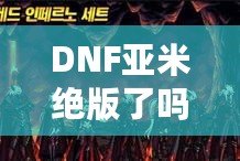 DNF亞米絕版了嗎？探尋背后的秘密與玩家心聲