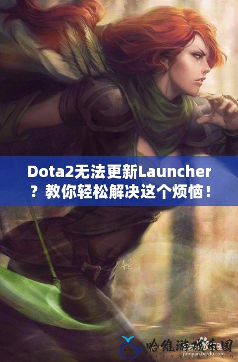 Dota2無法更新Launcher？教你輕松解決這個煩惱！