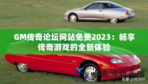 GM傳奇論壇網站免費2023：暢享傳奇游戲的全新體驗