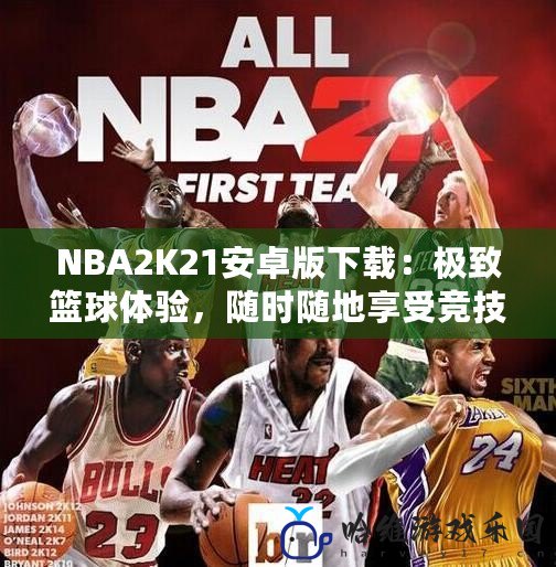 NBA2K21安卓版下載：極致籃球體驗，隨時隨地享受競技魅力