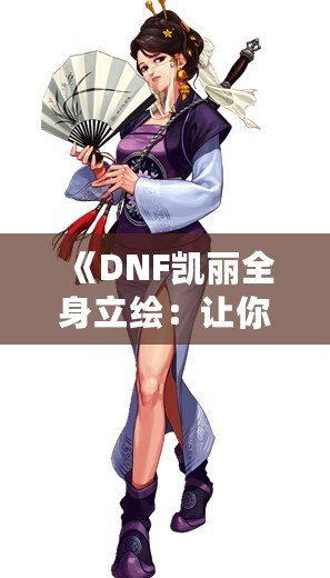 《DNF凱麗全身立繪：讓你沉浸在華麗與力量的碰撞之中！》