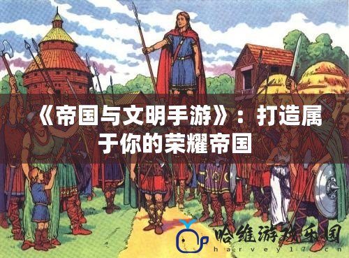 《帝國與文明手游》：打造屬于你的榮耀帝國