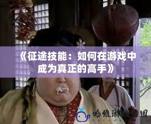 《征途技能：如何在游戲中成為真正的高手》