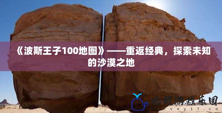 《波斯王子100地圖》——重返經(jīng)典，探索未知的沙漠之地