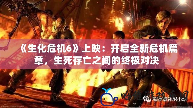 《生化危機6》上映：開啟全新危機篇章，生死存亡之間的終極對決