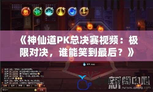 《神仙道PK總決賽視頻：極限對決，誰能笑到最后？》