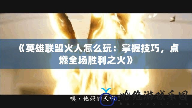 《英雄聯盟火人怎么玩：掌握技巧，點燃全場勝利之火》