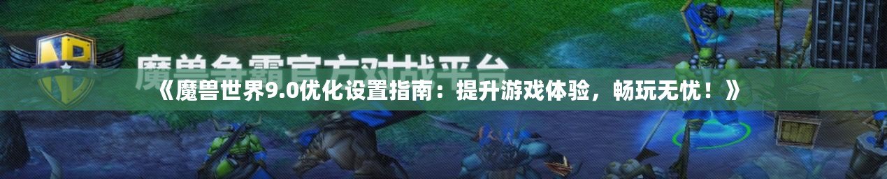 《魔獸世界9.0優(yōu)化設(shè)置指南：提升游戲體驗(yàn)，暢玩無憂！》