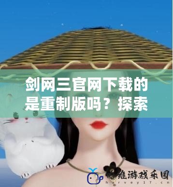 劍網(wǎng)三官網(wǎng)下載的是重制版嗎？探索新版《劍網(wǎng)三》魅力與創(chuàng)新