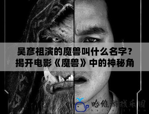 吳彥祖演的魔獸叫什么名字？揭開電影《魔獸》中的神秘角色