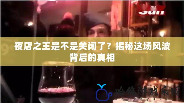 夜店之王是不是關(guān)閉了？揭秘這場風波背后的真相