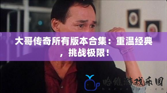 大哥傳奇所有版本合集：重溫經典，挑戰極限！