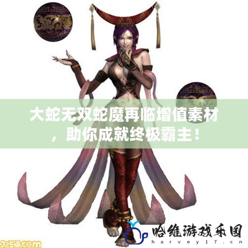 大蛇無雙蛇魔再臨增值素材，助你成就終極霸主！