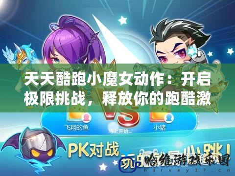 天天酷跑小魔女動作：開啟極限挑戰，釋放你的跑酷激情！