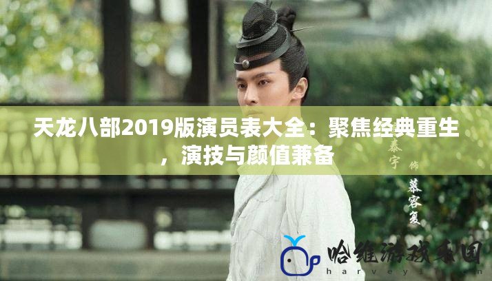 天龍八部2019版演員表大全：聚焦經典重生，演技與顏值兼備